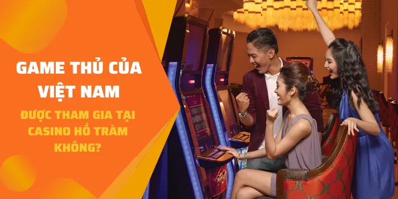 Game thủ của Việt Nam được tham gia tại Casino Hồ Tràm không?
